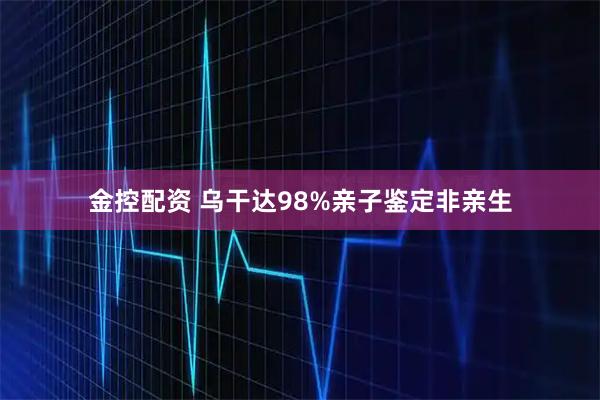 金控配资 乌干达98%亲子鉴定非亲生