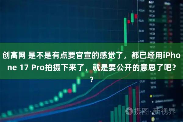 创高网 是不是有点要官宣的感觉了，都已经用iPhone 17 Pro拍摄下来了，就是要公开的意思了吧？