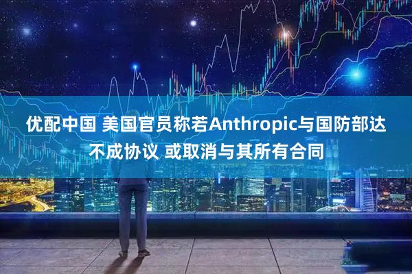 优配中国 美国官员称若Anthropic与国防部达不成协议 或取消与其所有合同