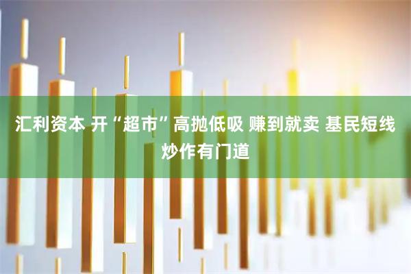 汇利资本 开“超市”高抛低吸 赚到就卖 基民短线炒作有门道