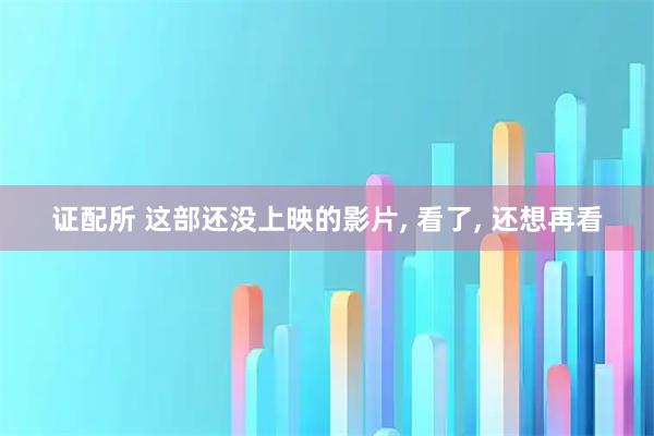 证配所 这部还没上映的影片, 看了, 还想再看