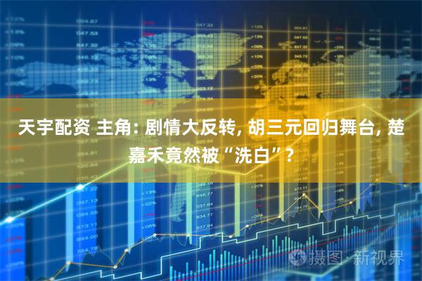 天宇配资 主角: 剧情大反转, 胡三元回归舞台, 楚嘉禾竟然被“洗白”?