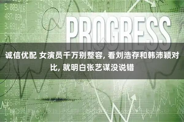 诚信优配 女演员千万别整容, 看刘浩存和韩沛颖对比, 就明白张艺谋没说错