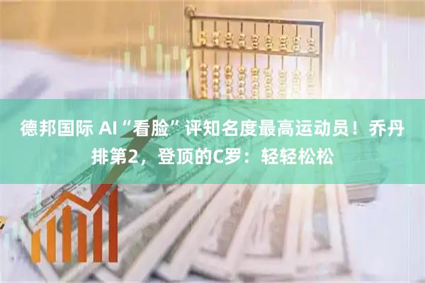 德邦国际 AI“看脸”评知名度最高运动员！乔丹排第2，登顶的C罗：轻轻松松