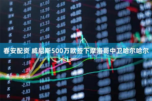 春安配资 威尼斯500万欧签下摩洛哥中卫哈尔哈尔